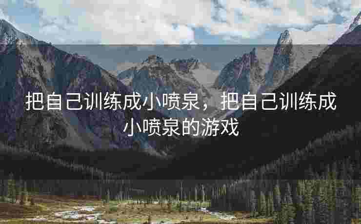 把自己训练成小喷泉，把自己训练成小喷泉的游戏