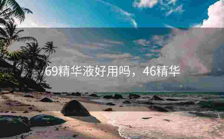 69精华液好用吗，46精华