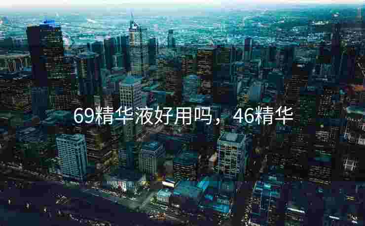 69精华液好用吗，46精华