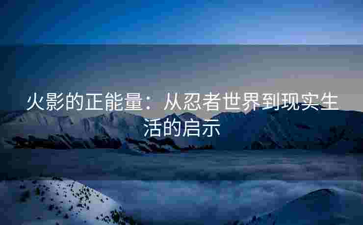 火影的正能量：从忍者世界到现实生活的启示