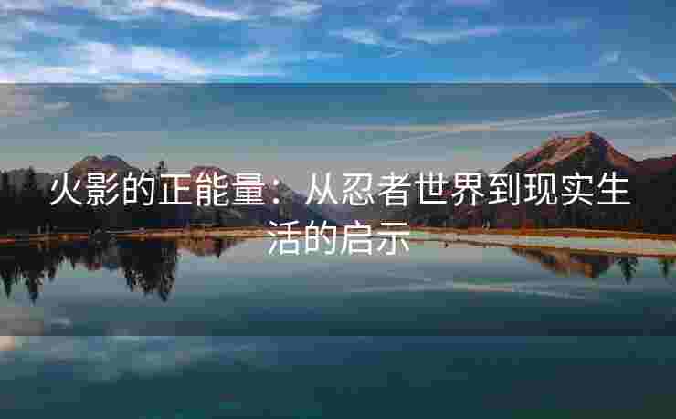 火影的正能量：从忍者世界到现实生活的启示
