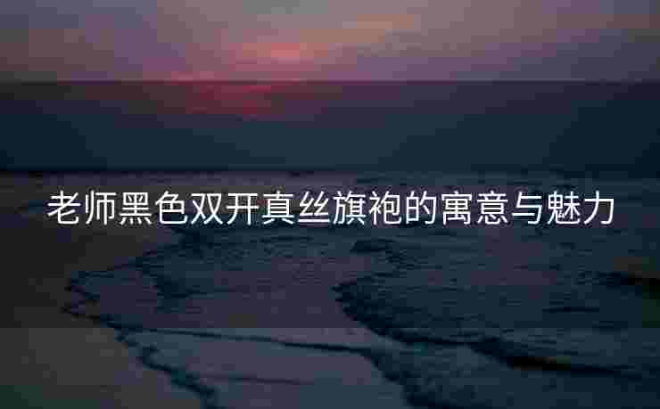 老师黑色双开真丝旗袍的寓意与魅力