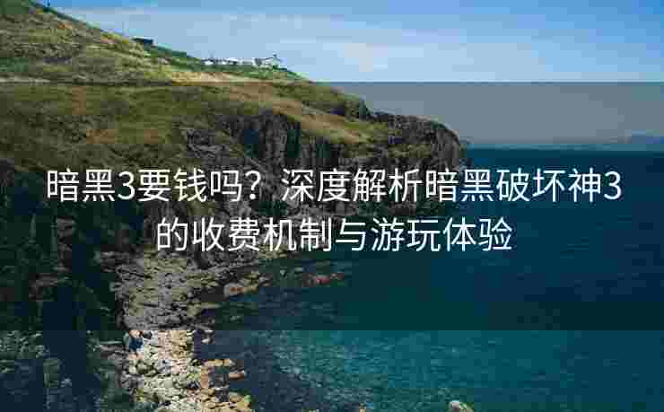 暗黑3要钱吗？深度解析暗黑破坏神3的收费机制与游玩体验