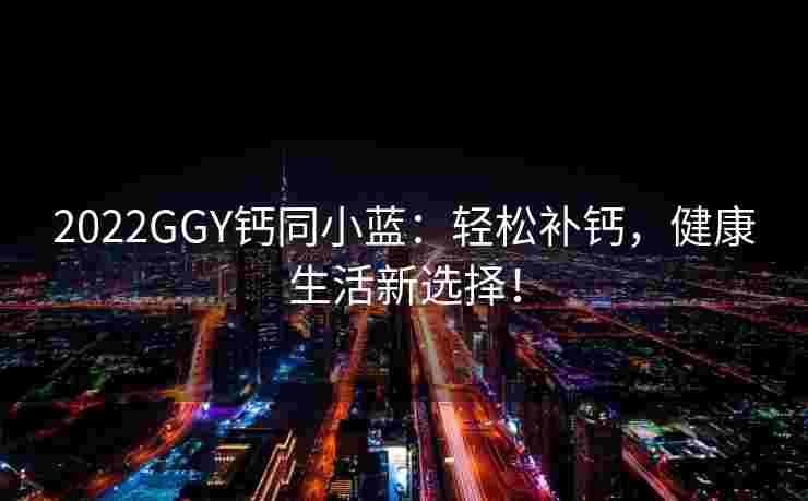 2022GGY钙同小蓝：轻松补钙，健康生活新选择！