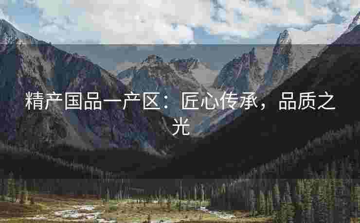 精产国品一产区：匠心传承，品质之光