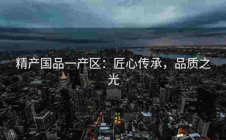 精产国品一产区：匠心传承，品质之光