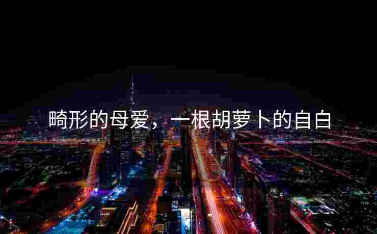 畸形的母爱,一根胡萝卜的自白