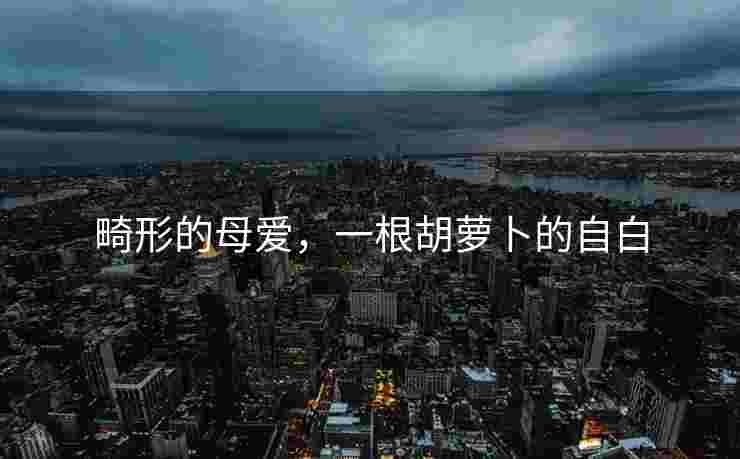 畸形的母爱，一根胡萝卜的自白