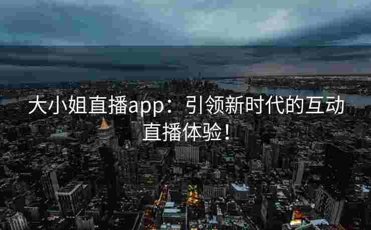 大小姐直播app:引领新时代的互动直播体验!