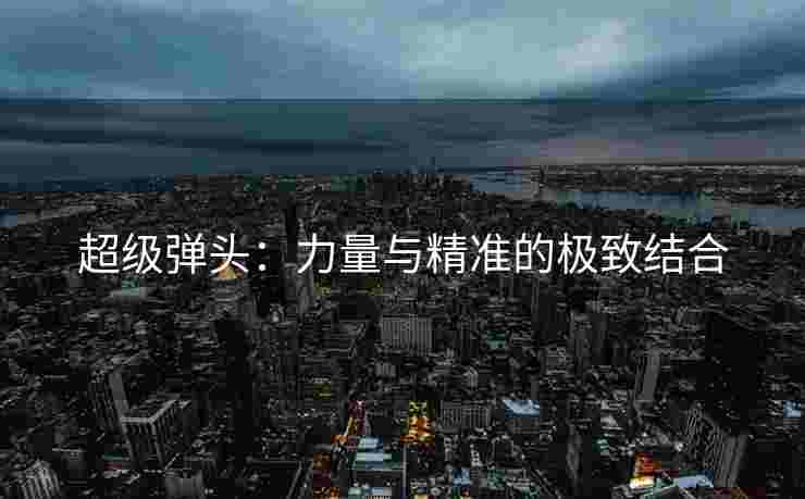 超级弹头:力量与精准的极致结合
