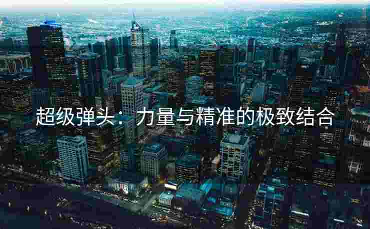 超级弹头：力量与精准的极致结合