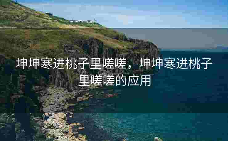 坤坤寒进桃子里嗟嗟,坤坤寒进桃子里嗟嗟的应用
