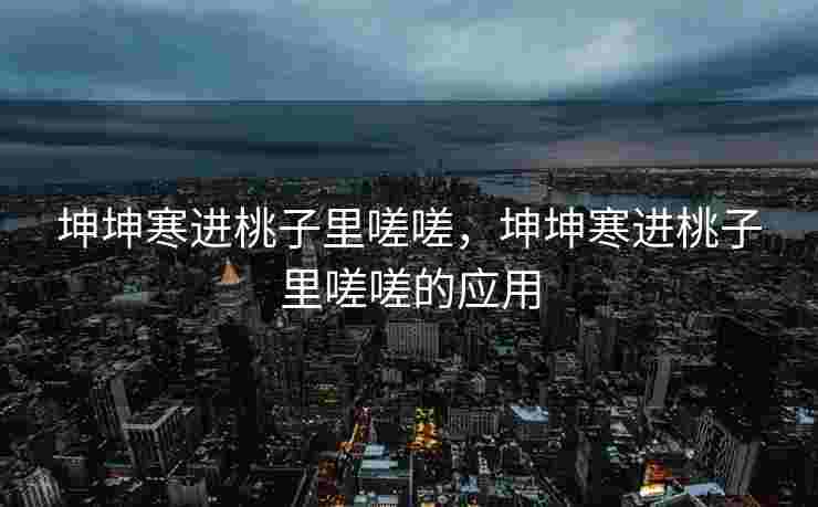 坤坤寒进桃子里嗟嗟，坤坤寒进桃子里嗟嗟的应用