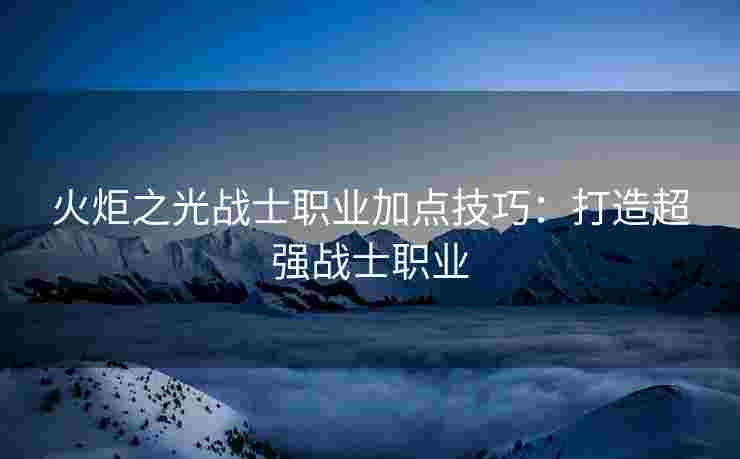 火炬之光战士职业加点技巧：打造超强战士职业