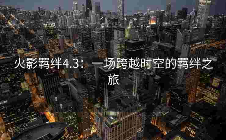 火影羁绊4.3:一场跨越时空的羁绊之旅