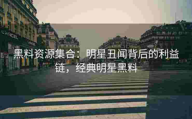黑料资源集合：明星丑闻背后的利益链，经典明星黑料