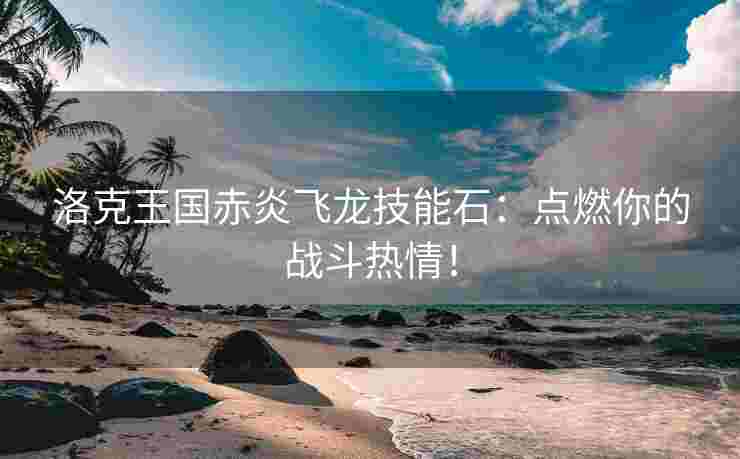 洛克王国赤炎飞龙技能石：点燃你的战斗热情！