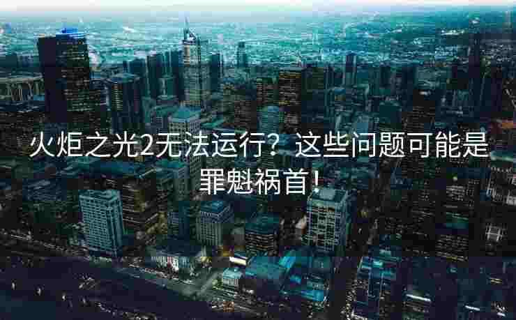 火炬之光2无法运行？这些问题可能是罪魁祸首！