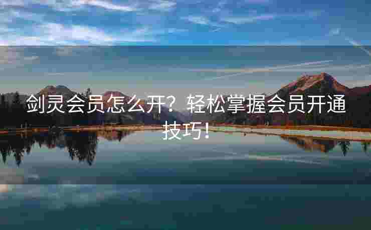 剑灵会员怎么开？轻松掌握会员开通技巧！