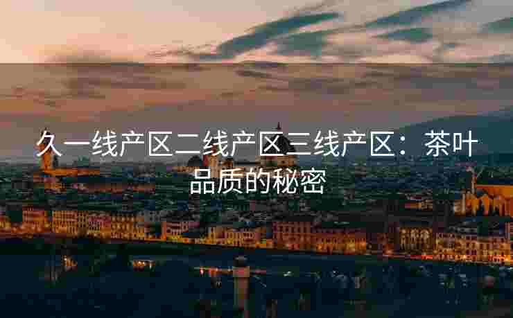 久一线产区二线产区三线产区：茶叶品质的秘密