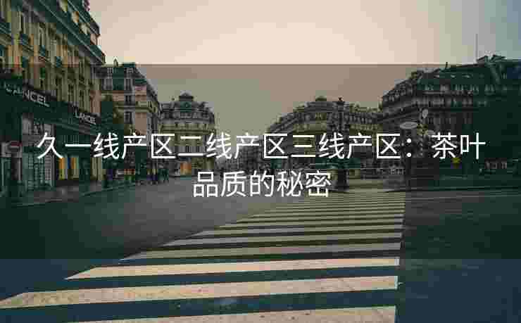 久一线产区二线产区三线产区：茶叶品质的秘密