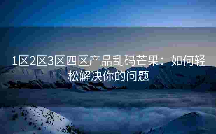 1区2区3区四区产品乱码芒果：如何轻松解决你的问题