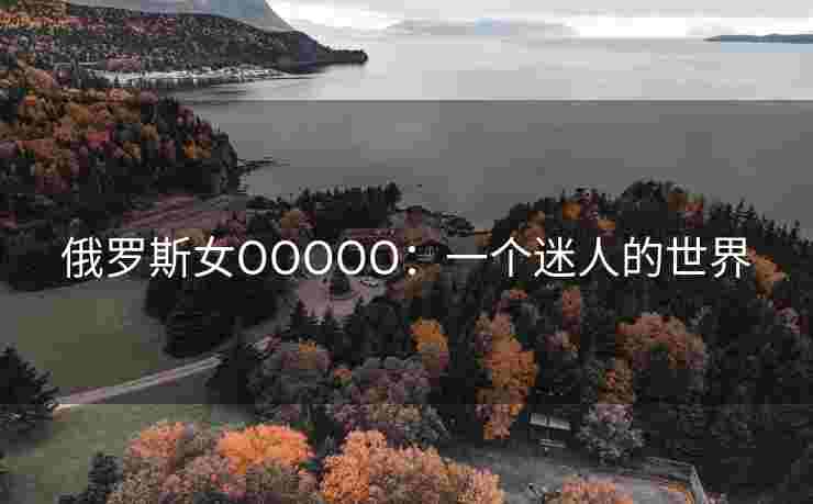 俄罗斯女OOOOO：一个迷人的世界