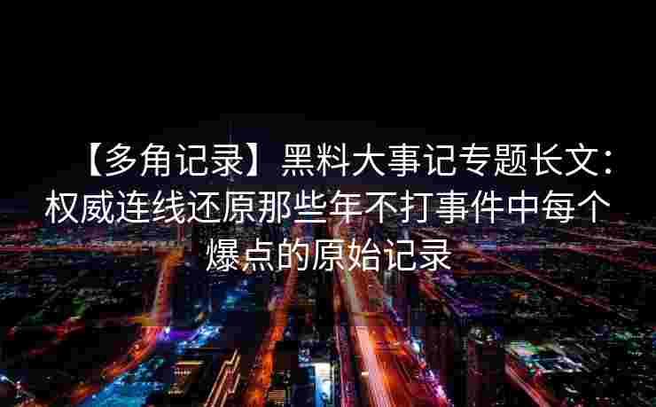 【多角记录】黑料大事记专题长文：权威连线还原那些年不打事件中每个爆点的原始记录