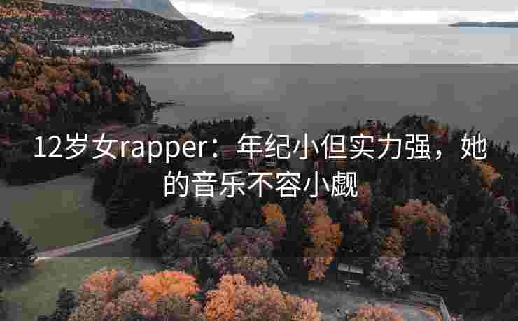12岁女rapper：年纪小但实力强，她的音乐不容小觑