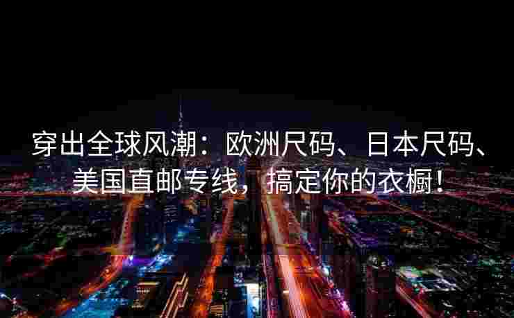 穿出全球风潮：欧洲尺码、日本尺码、美国直邮专线，搞定你的衣橱！