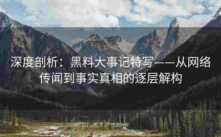 深度剖析：黑料大事记特写——从网络传闻到事实真相的逐层解构