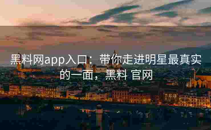 黑料网app入口：带你走进明星最真实的一面，黑料 官网