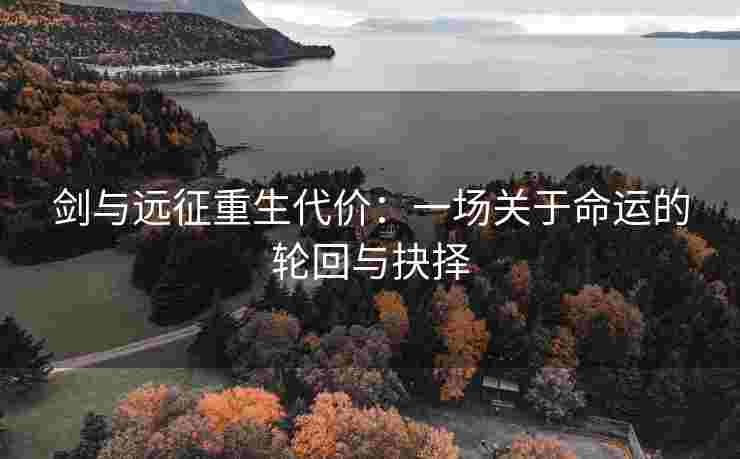剑与远征重生代价：一场关于命运的轮回与抉择