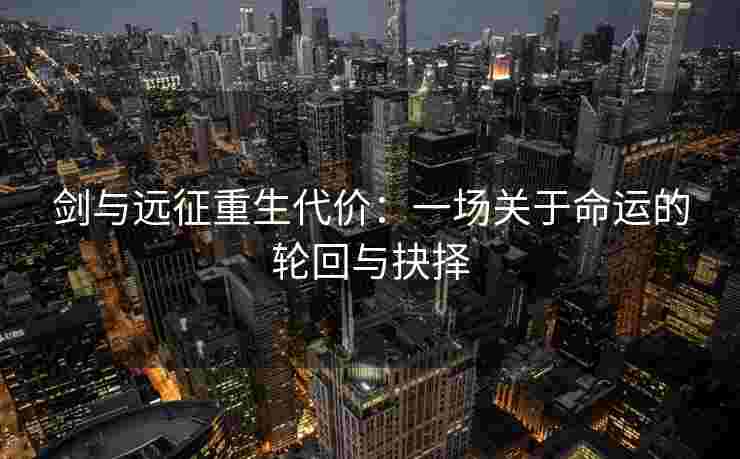 剑与远征重生代价：一场关于命运的轮回与抉择