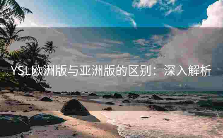 YSL欧洲版与亚洲版的区别：深入解析
