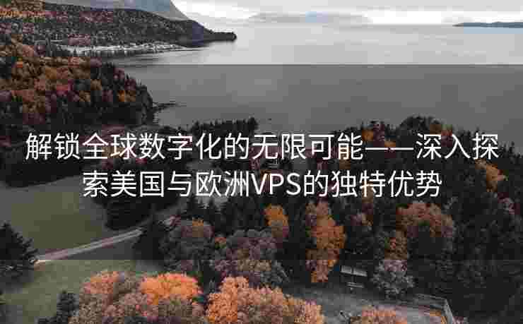 解锁全球数字化的无限可能——深入探索美国与欧洲VPS的独特优势