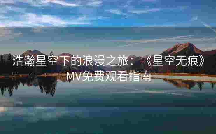 浩瀚星空下的浪漫之旅：《星空无痕》MV免费观看指南