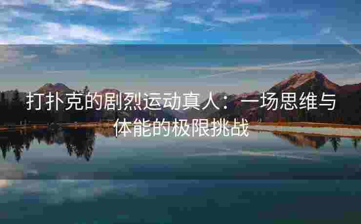 打扑克的剧烈运动真人：一场思维与体能的极限挑战