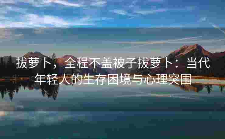 拔萝卜，全程不盖被子拔萝卜：当代年轻人的生存困境与心理突围