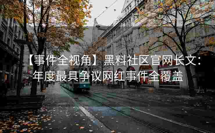 【事件全视角】黑料社区官网长文：年度最具争议网红事件全覆盖