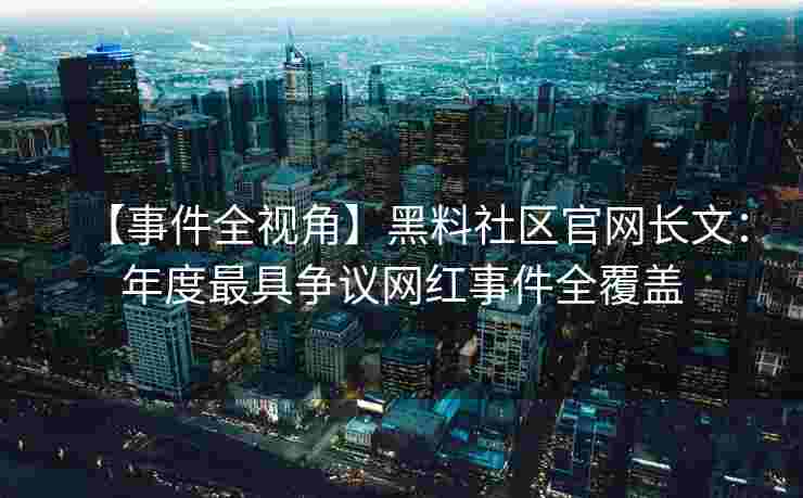 【事件全视角】黑料社区官网长文：年度最具争议网红事件全覆盖