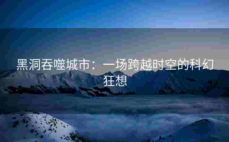 黑洞吞噬城市：一场跨越时空的科幻狂想