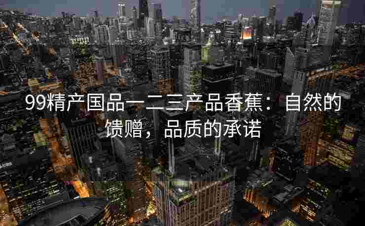99精产国品一二三产品香蕉：自然的馈赠，品质的承诺