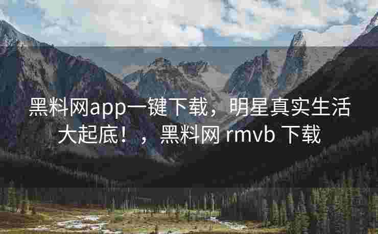 黑料网app一键下载，明星真实生活大起底！，黑料网 rmvb 下载
