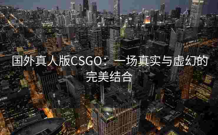 国外真人版CSGO：一场真实与虚幻的完美结合