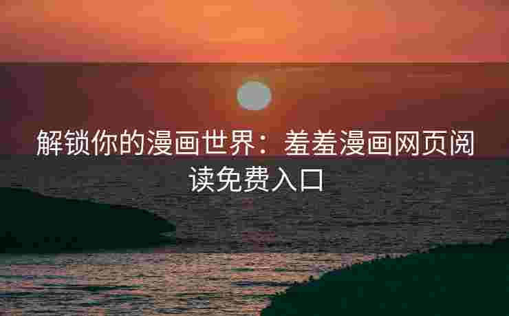 解锁你的漫画世界：羞羞漫画网页阅读免费入口