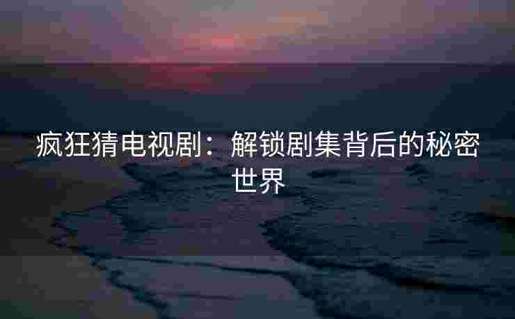 疯狂猜电视剧：解锁剧集背后的秘密世界