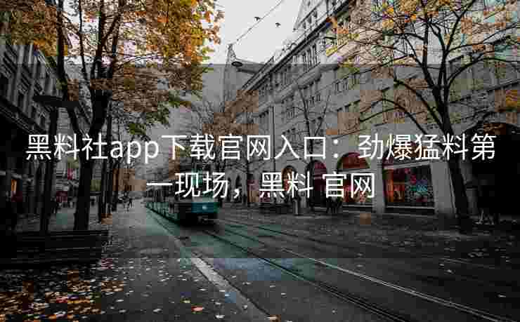 黑料社app下载官网入口：劲爆猛料第一现场，黑料 官网