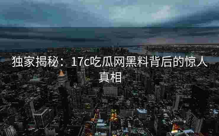 独家揭秘：17c吃瓜网黑料背后的惊人真相