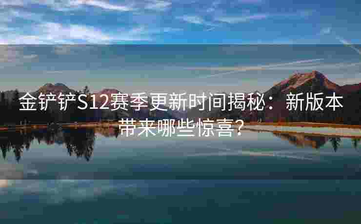 金铲铲S12赛季更新时间揭秘：新版本带来哪些惊喜？